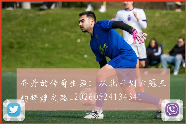 乔丹的传奇生涯：从北卡到六冠王的辉煌之路_20260524134341