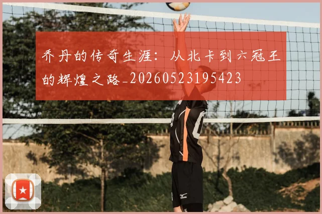 乔丹的传奇生涯:从北卡到六冠王的辉煌之路_20260523195423