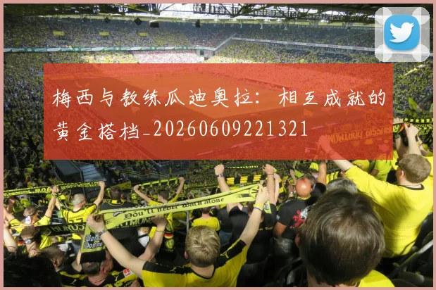 梅西与教练瓜迪奥拉:相互成就的黄金搭档_20260609221321