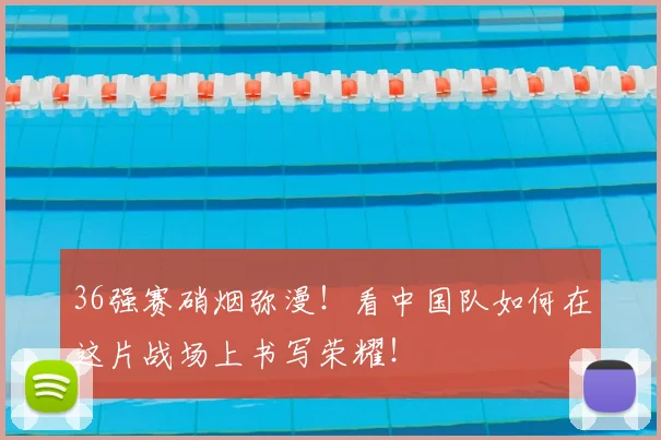 36强赛硝烟弥漫！看中国队如何在这片战场上书写荣耀！