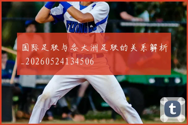 国际足联与各大洲足联的关系解析_20260524134506