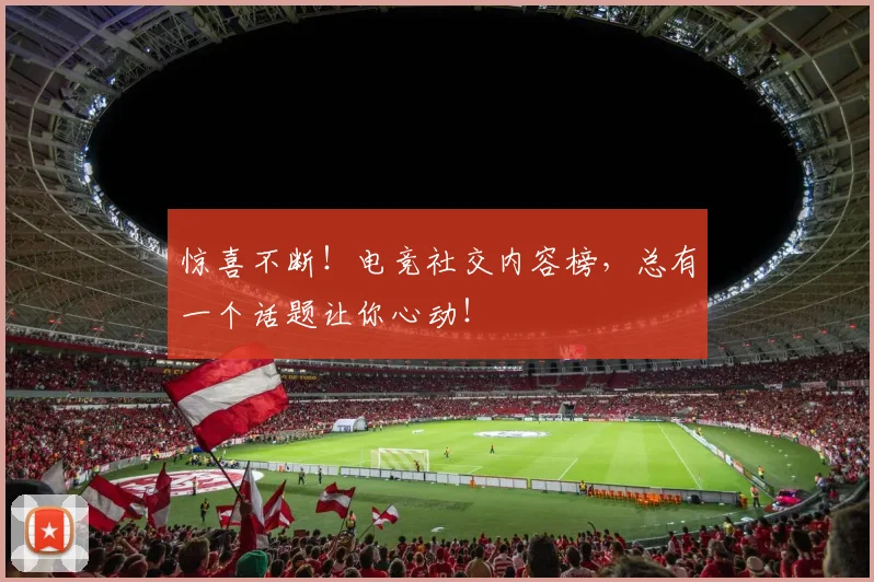 惊喜不断！电竞社交内容榜，总有一个话题让你心动！