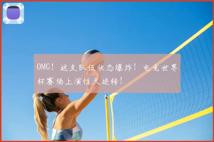 OMG！这支队伍状态爆炸！电竞世界杯赛场上演惊天逆转！