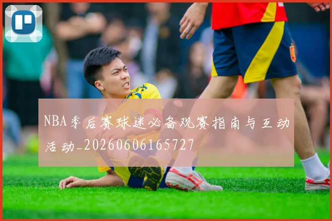 NBA季后赛球迷必备观赛指南与互动活动_20260606165727
