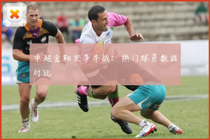中超金靴奖争夺战：热门球员数据对比