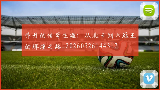乔丹的传奇生涯：从北卡到六冠王的辉煌之路_20260526144317