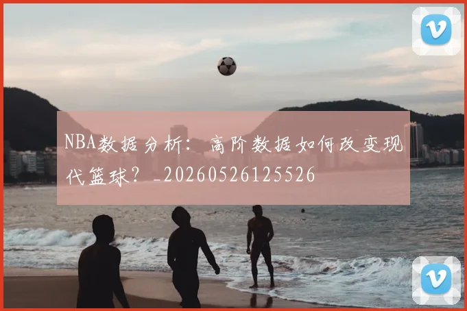NBA数据分析:高阶数据如何改变现代篮球?_20260526125526
