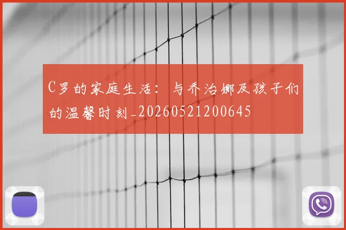 C罗的家庭生活：与乔治娜及孩子们的温馨时刻_20260521200645
