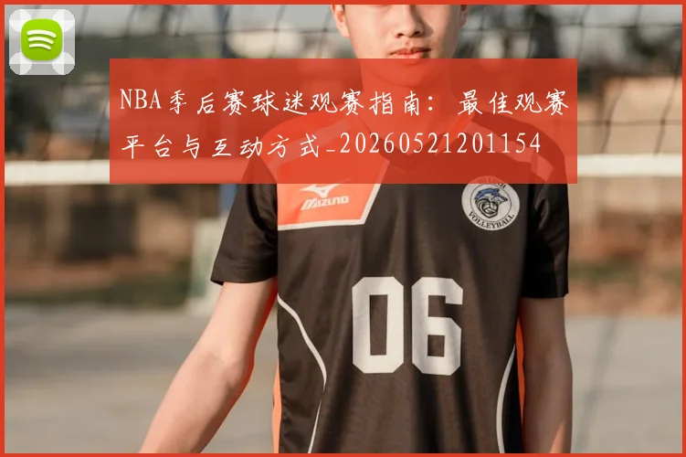 NBA季后赛球迷观赛指南：最佳观赛平台与互动方式_20260521201154