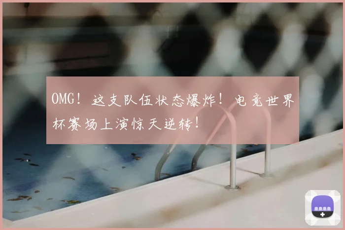 OMG！这支队伍状态爆炸！电竞世界杯赛场上演惊天逆转！