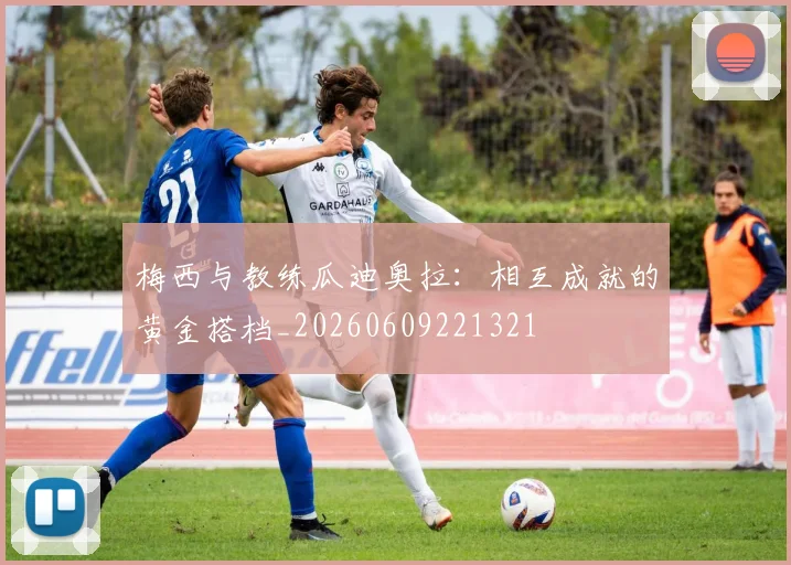 梅西与教练瓜迪奥拉：相互成就的黄金搭档_20260609221321