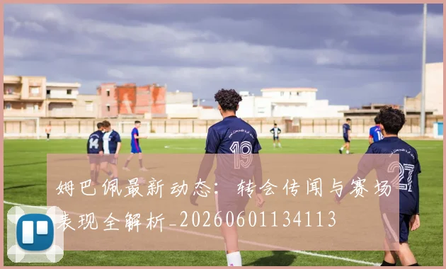 姆巴佩最新动态:转会传闻与赛场表现全解析_20260601134113