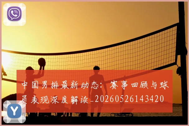 中国男排最新动态：赛事回顾与球员表现深度解读_20260526143420
