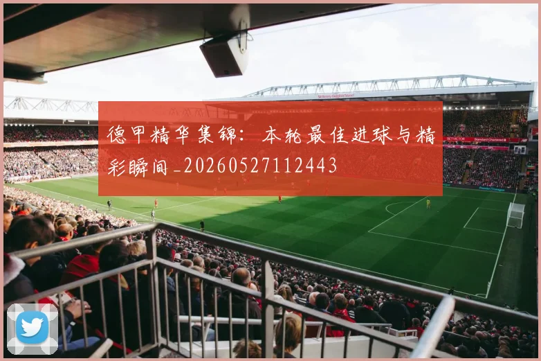 德甲精华集锦：本轮最佳进球与精彩瞬间_20260527112443