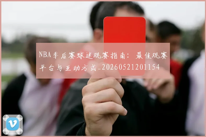 NBA季后赛球迷观赛指南:最佳观赛平台与互动方式_20260521201154