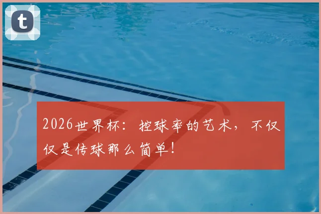 2026世界杯:控球率的艺术,不仅仅是传球那么简单!