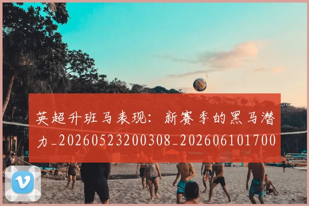 英超升班马表现:新赛季的黑马潜力_20260523200308_20260610170030