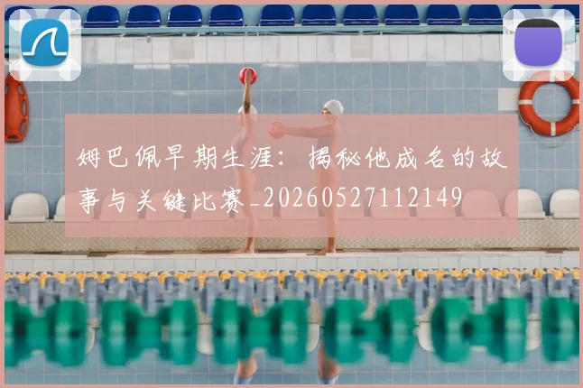 姆巴佩早期生涯：揭秘他成名的故事与关键比赛_20260527112149