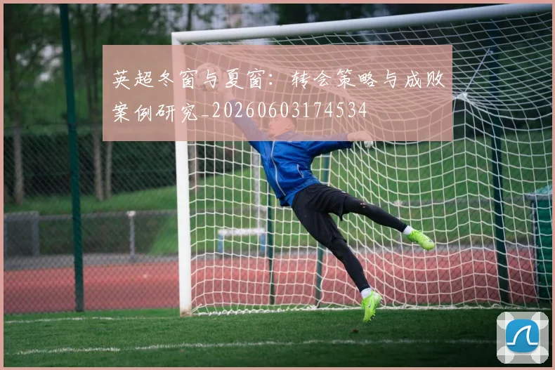 英超冬窗与夏窗：转会策略与成败案例研究_20260603174534