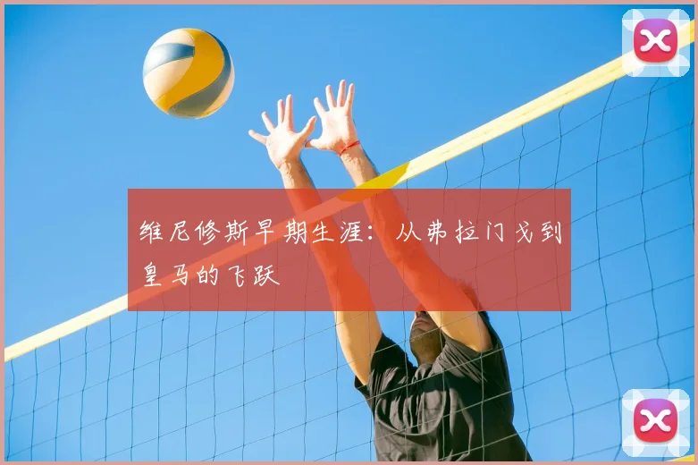 维尼修斯早期生涯:从弗拉门戈到皇马的飞跃