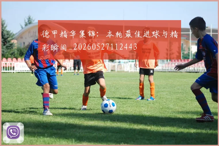 德甲精华集锦：本轮最佳进球与精彩瞬间_20260527112443