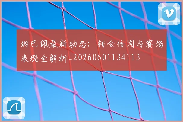 姆巴佩最新动态：转会传闻与赛场表现全解析_20260601134113