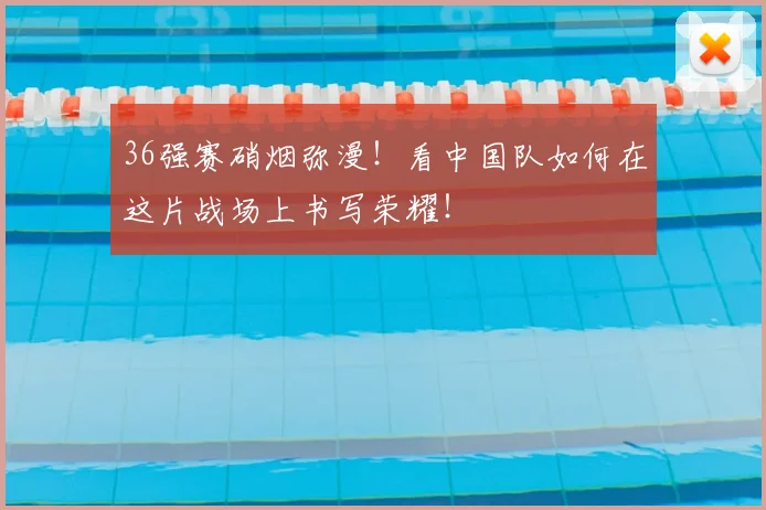 36强赛硝烟弥漫！看中国队如何在这片战场上书写荣耀！