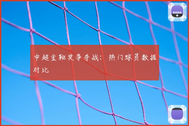 中超金靴奖争夺战：热门球员数据对比