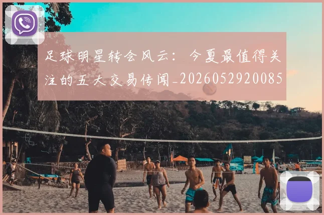 足球明星转会风云：今夏最值得关注的五大交易传闻_20260529200859_20260610170350